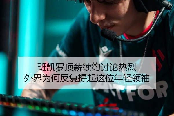 班凯罗顶薪续约讨论热烈 外界为何反复提起这位年轻领袖