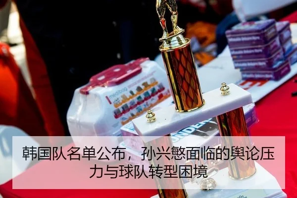 韩国队名单公布，孙兴慜面临的舆论压力与球队转型困境