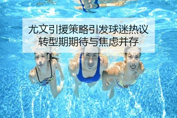 尤文引援策略引发球迷热议 转型期期待与焦虑并存